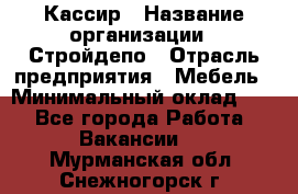 Кассир › Название организации ­ Стройдепо › Отрасль предприятия ­ Мебель › Минимальный оклад ­ 1 - Все города Работа » Вакансии   . Мурманская обл.,Снежногорск г.